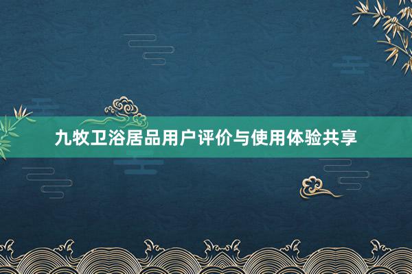 九牧卫浴居品用户评价与使用体验共享