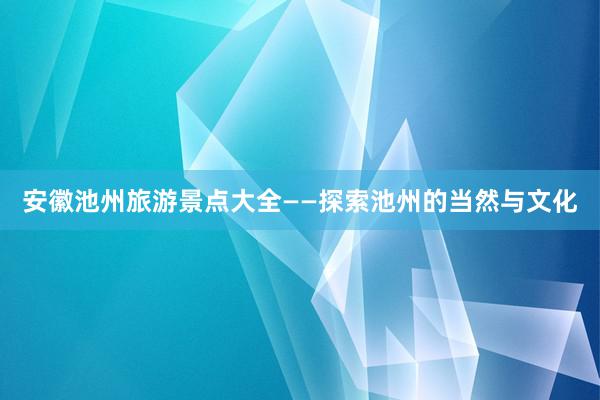 安徽池州旅游景点大全——探索池州的当然与文化