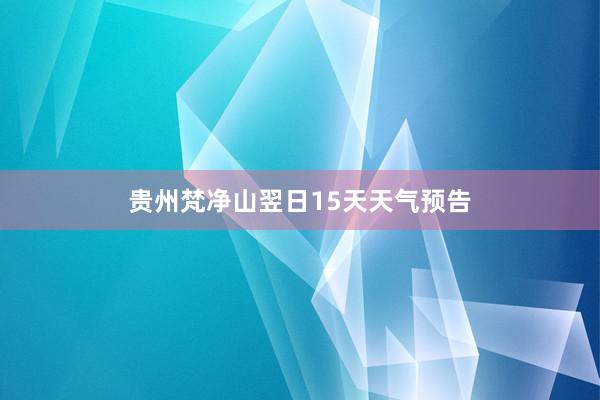 贵州梵净山翌日15天天气预告